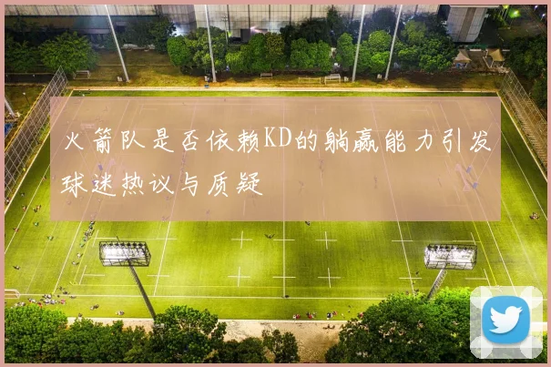 火箭队是否依赖KD的躺赢能力引发球迷热议与质疑