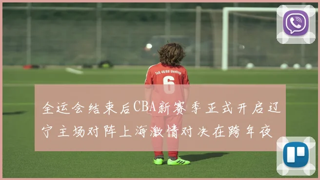 全运会结束后CBA新赛季正式开启辽宁主场对阵上海激情对决在跨年夜上演