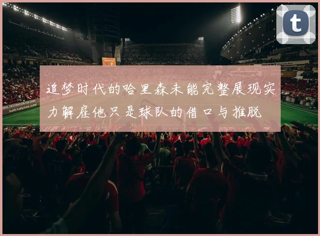 追梦时代的哈里森未能完整展现实力解雇他只是球队的借口与推脱