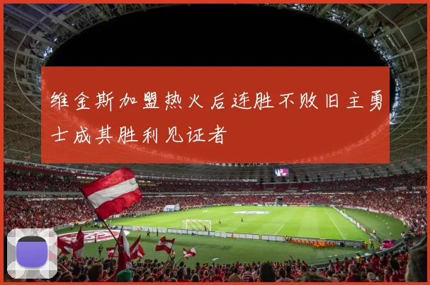 维金斯加盟热火后连胜不败旧主勇士成其胜利见证者
