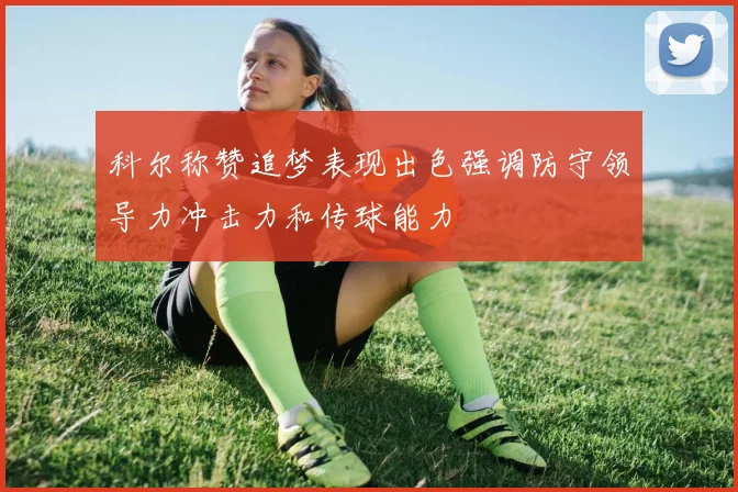 科尔称赞追梦表现出色强调防守领导力冲击力和传球能力