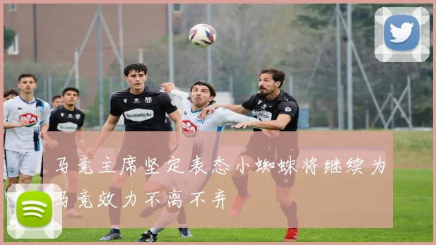 马竞主席坚定表态小蜘蛛将继续为马竞效力不离不弃