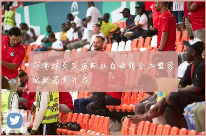 海港球员亚历斯祖自由转会加盟蓉城新篇章开启