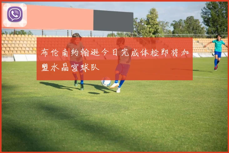 布伦南约翰逊今日完成体检即将加盟水晶宫球队