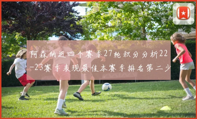阿森纳近四个赛季27轮积分分析22-23赛季表现最佳本赛季排名第二少