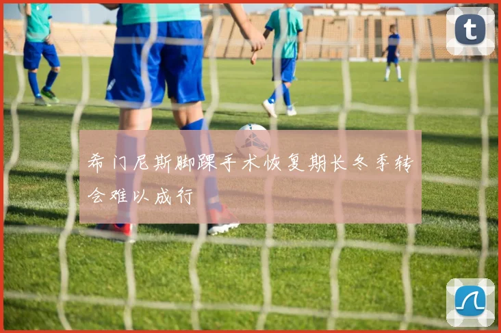 希门尼斯脚踝手术恢复期长冬季转会难以成行
