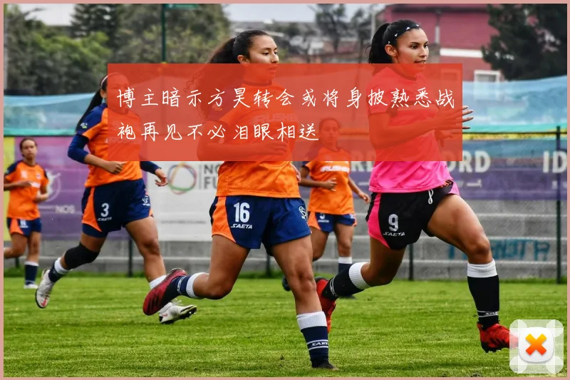 博主暗示方昊转会或将身披熟悉战袍再见不必泪眼相送