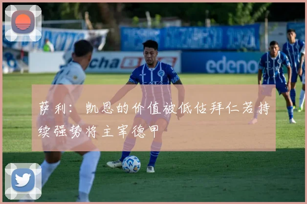 萨利：凯恩的价值被低估拜仁若持续强势将主宰德甲