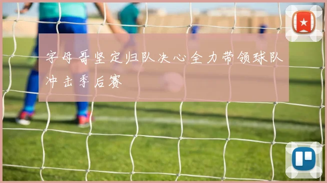 字母哥坚定归队决心全力带领球队冲击季后赛