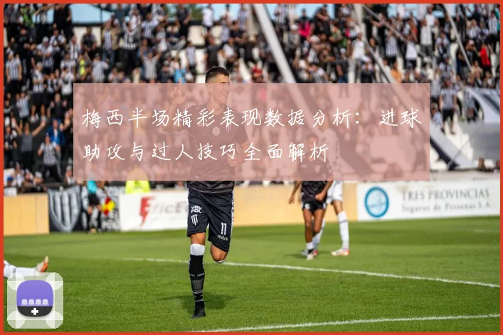 梅西半场精彩表现数据分析：进球助攻与过人技巧全面解析