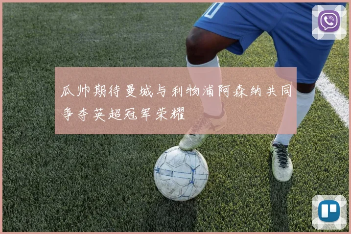 瓜帅期待曼城与利物浦阿森纳共同争夺英超冠军荣耀
