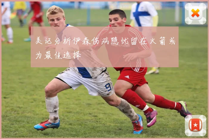 美记分析伊森伤病隐忧留在火箭或为最佳选择