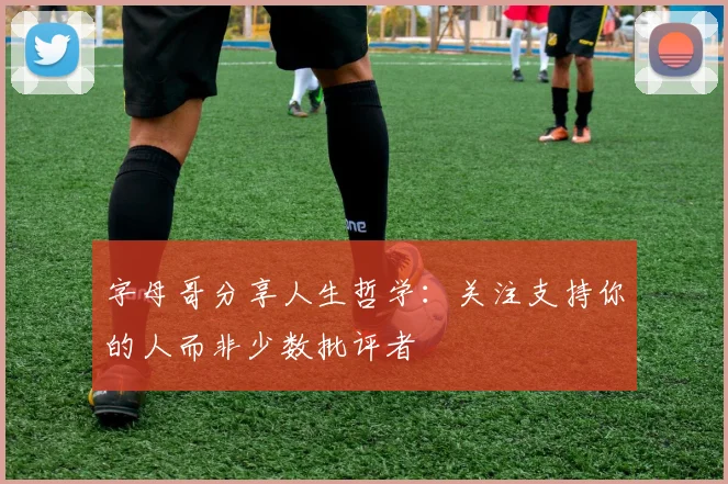 字母哥分享人生哲学：关注支持你的人而非少数批评者