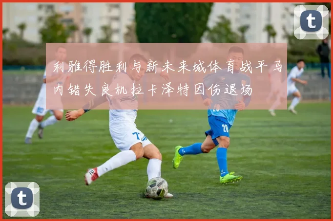 利雅得胜利与新未来城体育战平马内错失良机拉卡泽特因伤退场