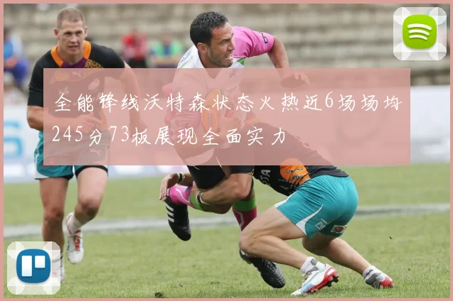 全能锋线沃特森状态火热近6场场均245分73板展现全面实力
