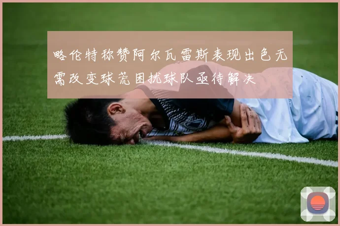 略伦特称赞阿尔瓦雷斯表现出色无需改变球荒困扰球队亟待解决