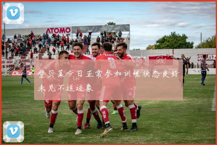 登贝莱今日正常参加训练状态良好未见不适迹象