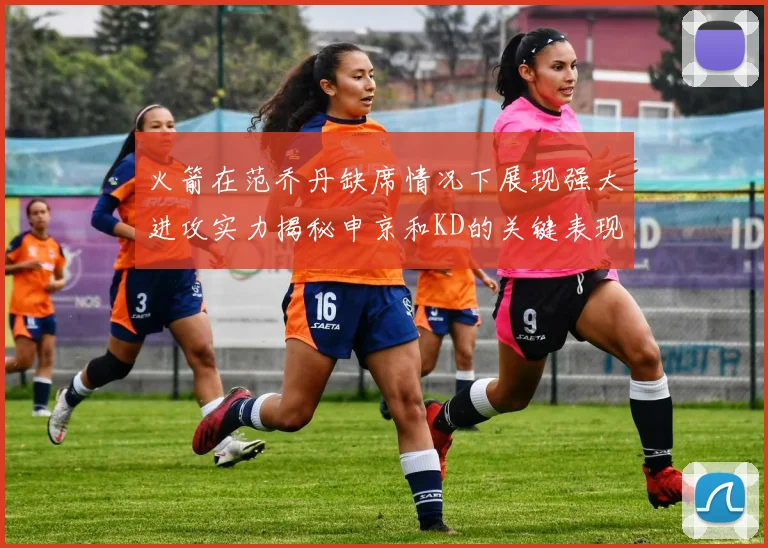 火箭在范乔丹缺席情况下展现强大进攻实力揭秘申京和KD的关键表现与篮板优势