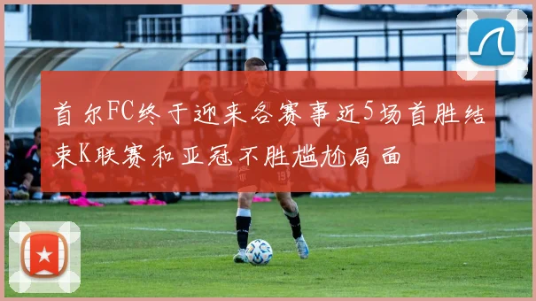 首尔FC终于迎来各赛事近5场首胜结束K联赛和亚冠不胜尴尬局面