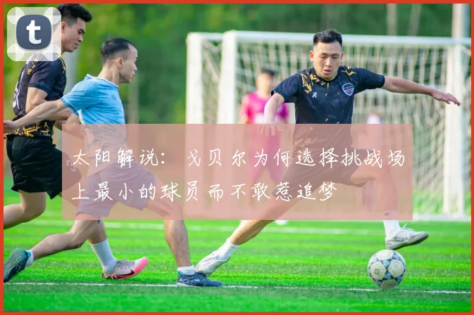 太阳解说：戈贝尔为何选择挑战场上最小的球员而不敢惹追梦