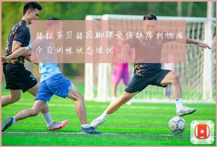 赫拉芬贝赫因脚踝受伤缺席利物浦今日训练状态堪忧