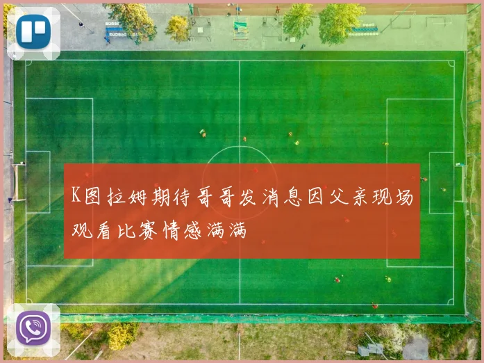K图拉姆期待哥哥发消息因父亲现场观看比赛情感满满