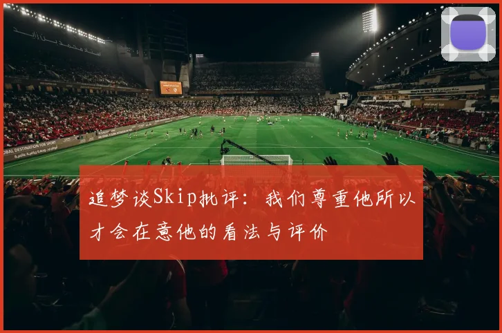 追梦谈Skip批评：我们尊重他所以才会在意他的看法与评价